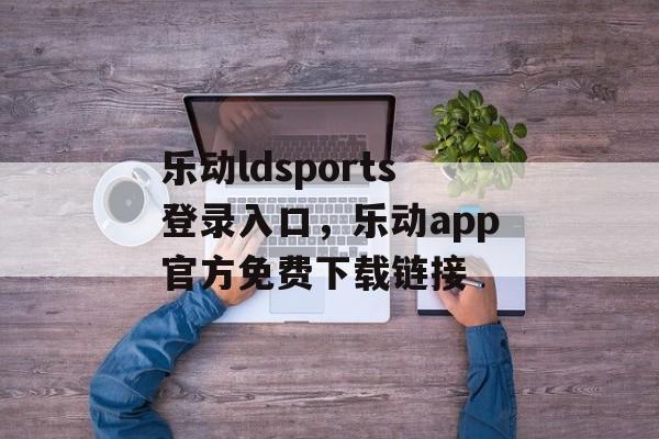 乐动ldsports登录入口，乐动app官方免费下载链接