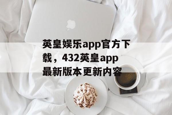 英皇娱乐app官方下载，432英皇app最新版本更新内容