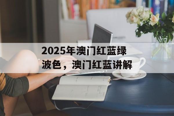 2025年澳门红蓝绿波色，澳门红蓝讲解