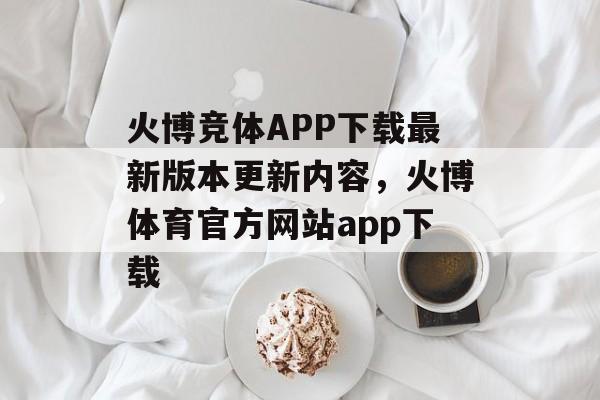 火博竞体APP下载最新版本更新内容，火博体育官方网站app下载