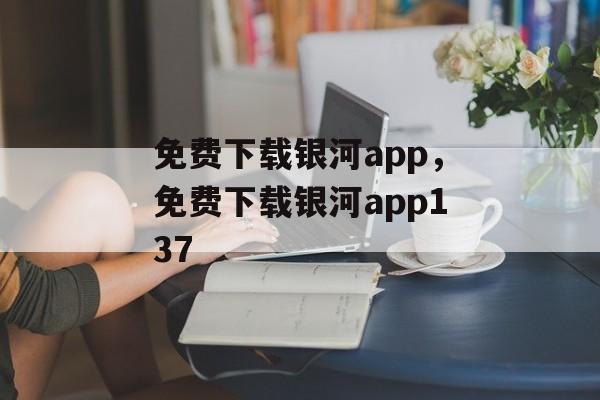 免费下载银河app，免费下载银河app137